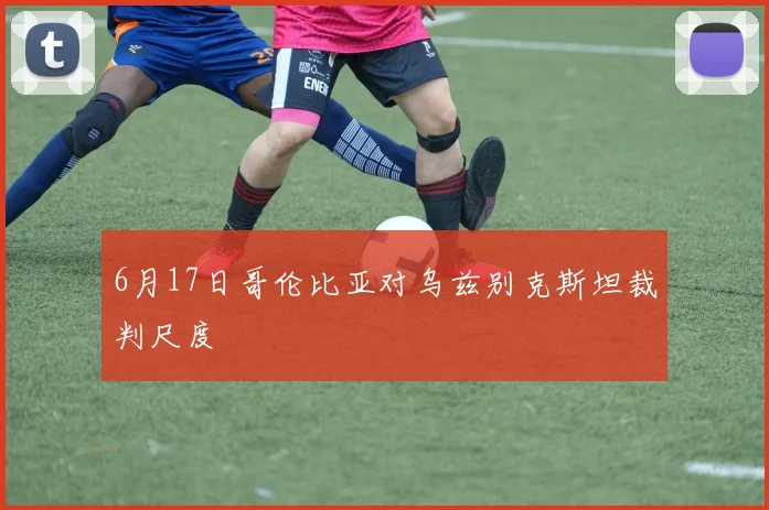 6月17日哥伦比亚对乌兹别克斯坦裁判尺度