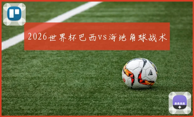 2026世界杯巴西vs海地角球战术