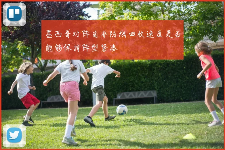 墨西哥对阵南非防线回收速度是否能够保持阵型紧凑