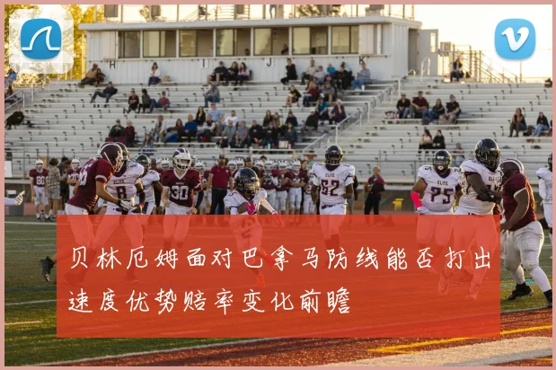 贝林厄姆面对巴拿马防线能否打出速度优势赔率变化前瞻