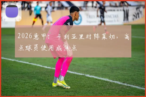 2026意甲:卡利亚里对阵莱切,高点球员使用成焦点