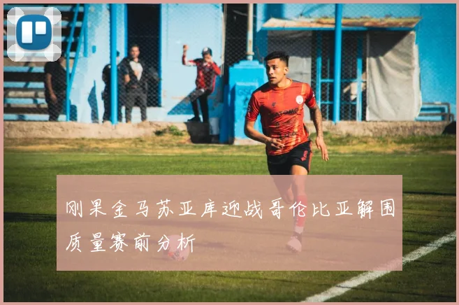 刚果金马苏亚库迎战哥伦比亚解围质量赛前分析