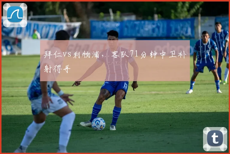拜仁vs利物浦,客队71分钟中卫补射得手