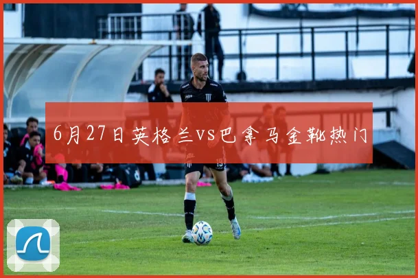 6月27日英格兰vs巴拿马金靴热门