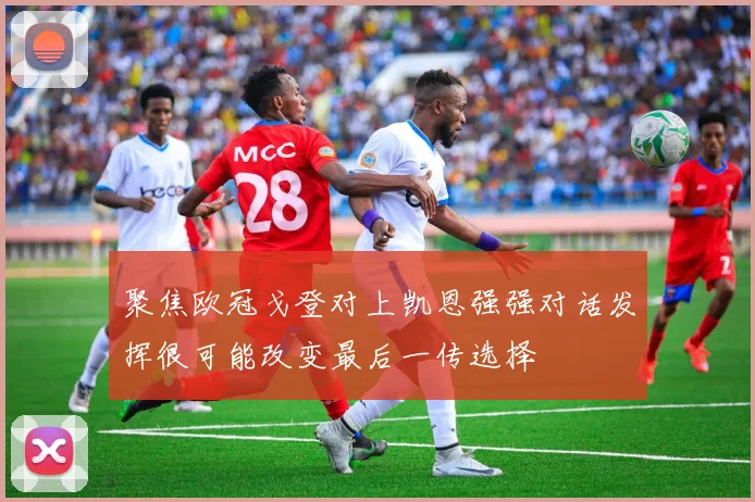聚焦欧冠戈登对上凯恩强强对话发挥很可能改变最后一传选择