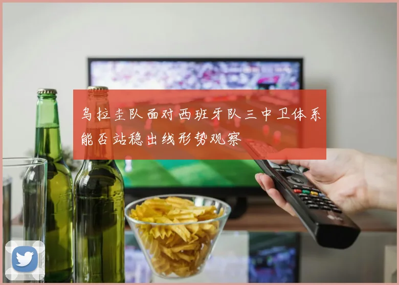 乌拉圭队面对西班牙队三中卫体系能否站稳出线形势观察
