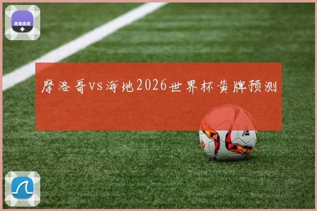 摩洛哥vs海地2026世界杯黄牌预测
