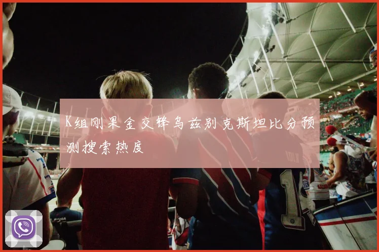 K组刚果金交锋乌兹别克斯坦比分预测搜索热度