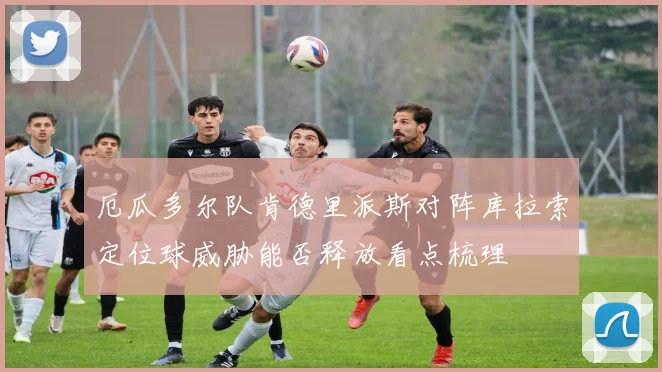 厄瓜多尔队肯德里派斯对阵库拉索定位球威胁能否释放看点梳理