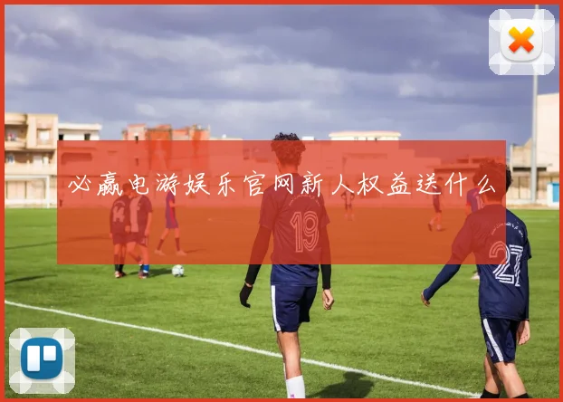 必赢电游娱乐官网新人权益送什么