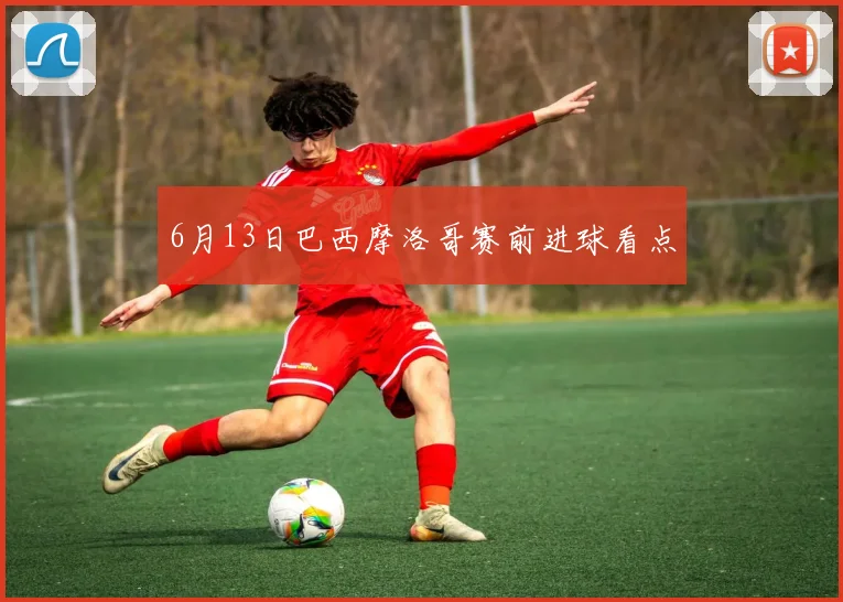 6月13日巴西摩洛哥赛前进球看点