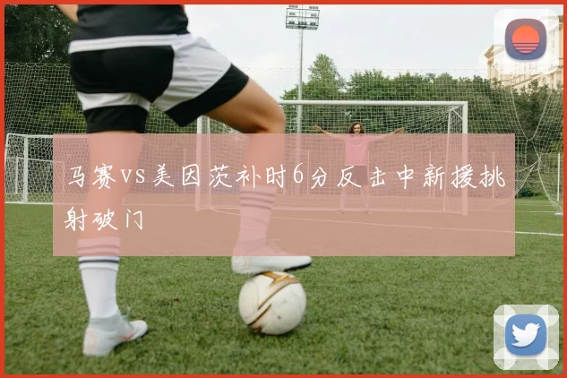 马赛vs美因茨补时6分反击中新援挑射破门