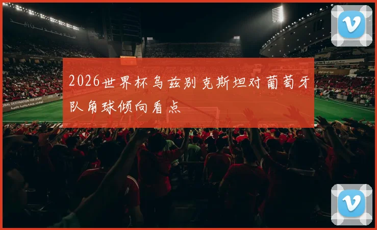 2026世界杯乌兹别克斯坦对葡萄牙队角球倾向看点