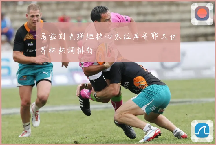 乌兹别克斯坦核心朱拉库齐耶夫世界杯热词排行