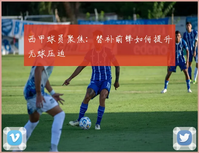 西甲球员聚焦:替补前锋如何提升无球压迫