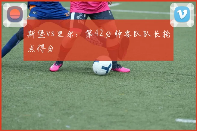 斯堡vs里尔，第42分钟客队队长抢点得分