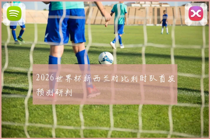 2026世界杯新西兰对比利时队首发预测研判