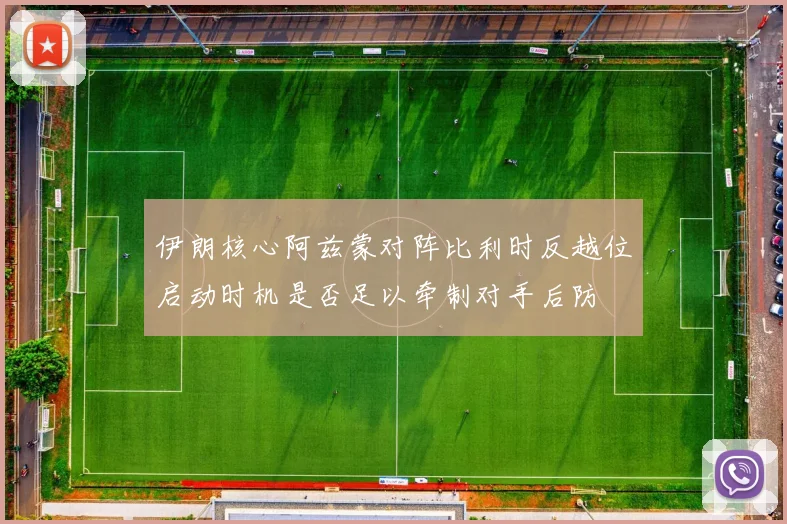 伊朗核心阿兹蒙对阵比利时反越位启动时机是否足以牵制对手后防