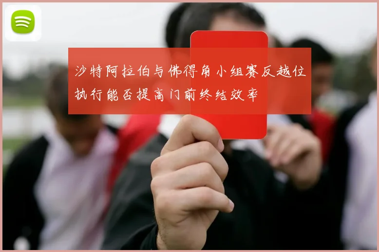 沙特阿拉伯与佛得角小组赛反越位执行能否提高门前终结效率
