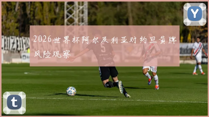 2026世界杯阿尔及利亚对约旦黄牌风险观察