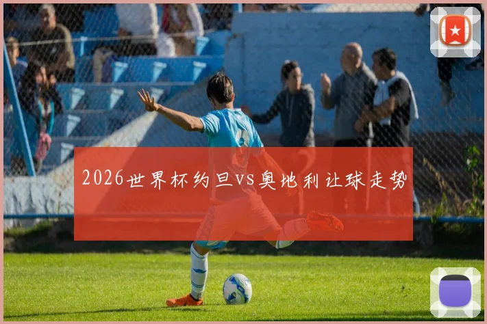 2026世界杯约旦vs奥地利让球走势