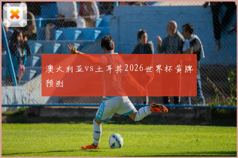 澳大利亚vs土耳其2026世界杯黄牌预测