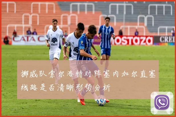 挪威队索尔洛特对阵塞内加尔直塞线路是否清晰形势分析