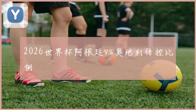 2026世界杯阿根廷vs奥地利传控比例