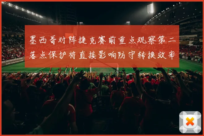 墨西哥对阵捷克赛前重点观察第二落点保护将直接影响防守转换效率